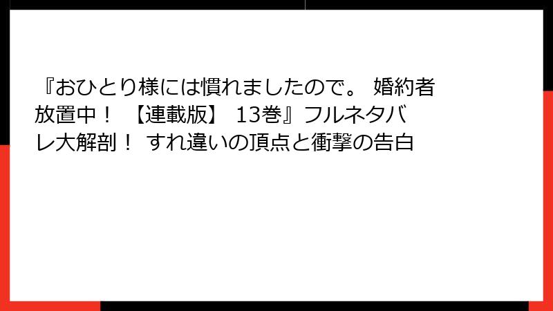 『おひとり様には慣れましたので。 婚約者放置中！ 【連載版】 13巻』フルネタバレ大解剖！ すれ違いの頂点と衝撃の告白