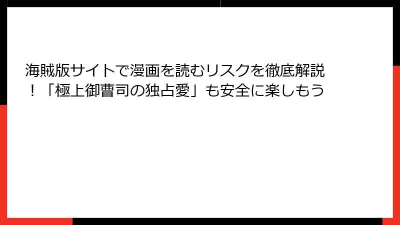海賊版サイトで漫画を読むリスクを徹底解説！「極上御曹司の独占愛」も安全に楽しもう