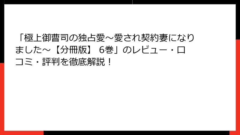 「極上御曹司の独占愛～愛され契約妻になりました～【分冊版】 6巻」のレビュー・口コミ・評判を徹底解説！