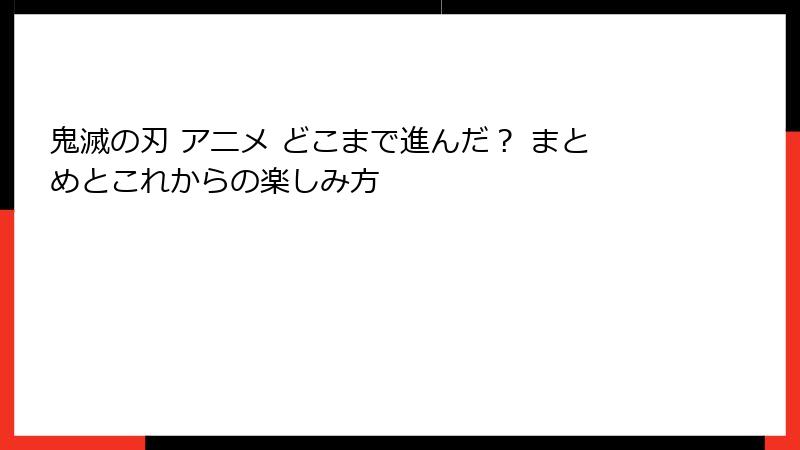 鬼滅の刃 アニメ どこまで進んだ？ まとめとこれからの楽しみ方