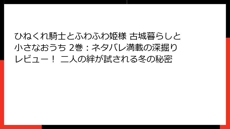 ひねくれ騎士とふわふわ姫様 古城暮らしと小さなおうち 2巻：ネタバレ満載の深掘りレビュー！ 二人の絆が試される冬の秘密