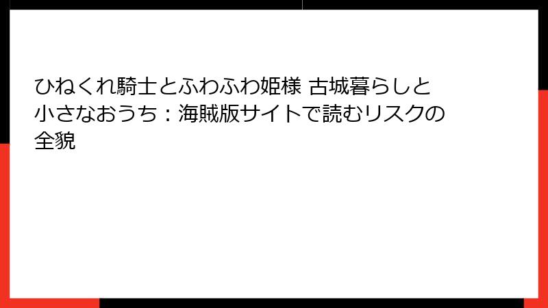 ひねくれ騎士とふわふわ姫様 古城暮らしと小さなおうち：海賊版サイトで読むリスクの全貌
