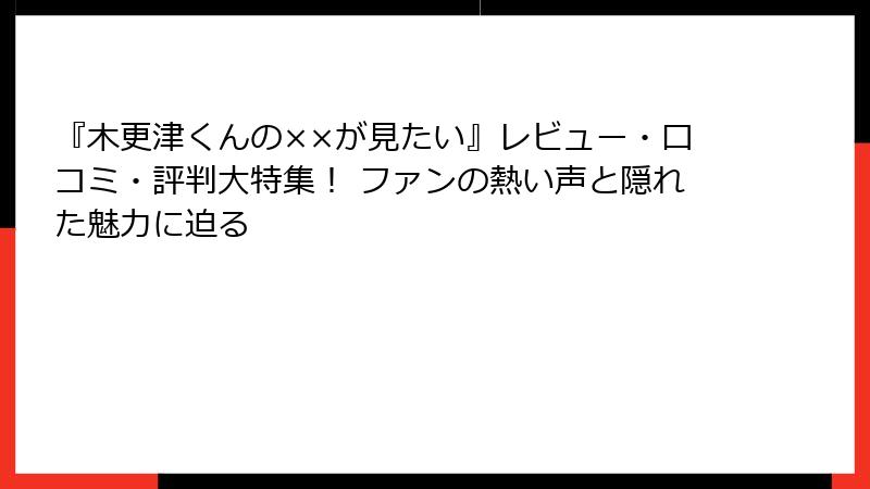 『木更津くんの××が見たい』レビュー・口コミ・評判大特集！ ファンの熱い声と隠れた魅力に迫る