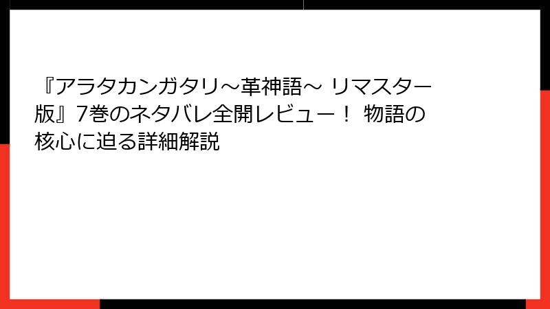 『アラタカンガタリ～革神語～ リマスター版』7巻のネタバレ全開レビュー！ 物語の核心に迫る詳細解説