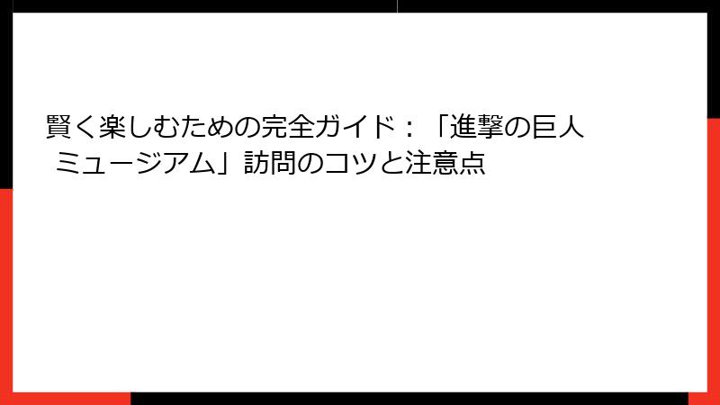 賢く楽しむための完全ガイド：「進撃の巨人 ミュージアム」訪問のコツと注意点