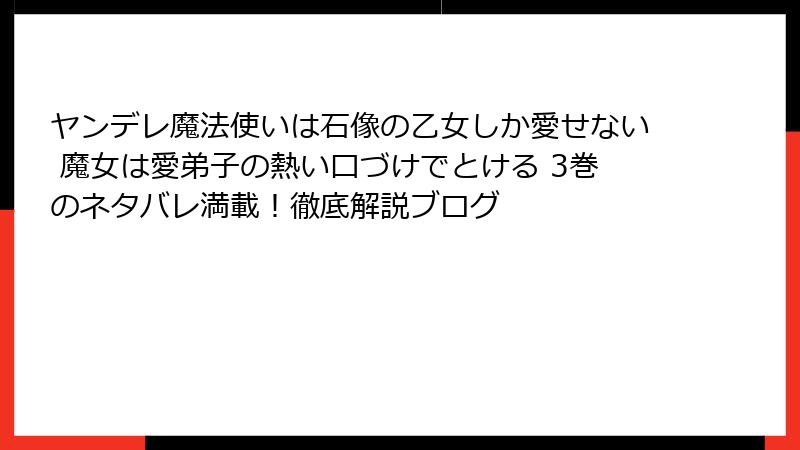 ヤンデレ魔法使いは石像の乙女しか愛せない 魔女は愛弟子の熱い口づけでとける 3巻のネタバレ満載！徹底解説ブログ