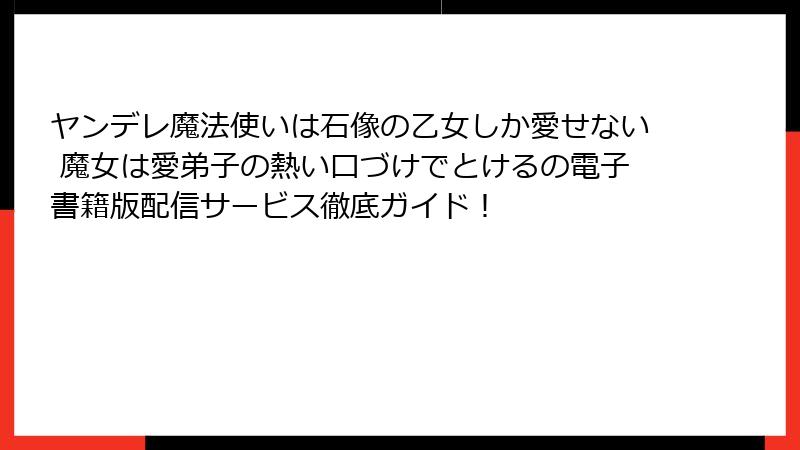 ヤンデレ魔法使いは石像の乙女しか愛せない 魔女は愛弟子の熱い口づけでとけるの電子書籍版配信サービス徹底ガイド！