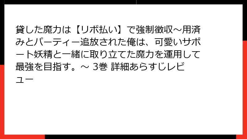 貸した魔力は【リボ払い】で強制徴収～用済みとパーティー追放された俺は、可愛いサポート妖精と一緒に取り立てた魔力を運用して最強を目指す。～ 3巻 詳細あらすじレビュー