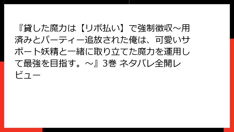 『貸した魔力は【リボ払い】で強制徴収～用済みとパーティー追放された俺は、可愛いサポート妖精と一緒に取り立てた魔力を運用して最強を目指す。～』3巻 ネタバレ全開レビュー