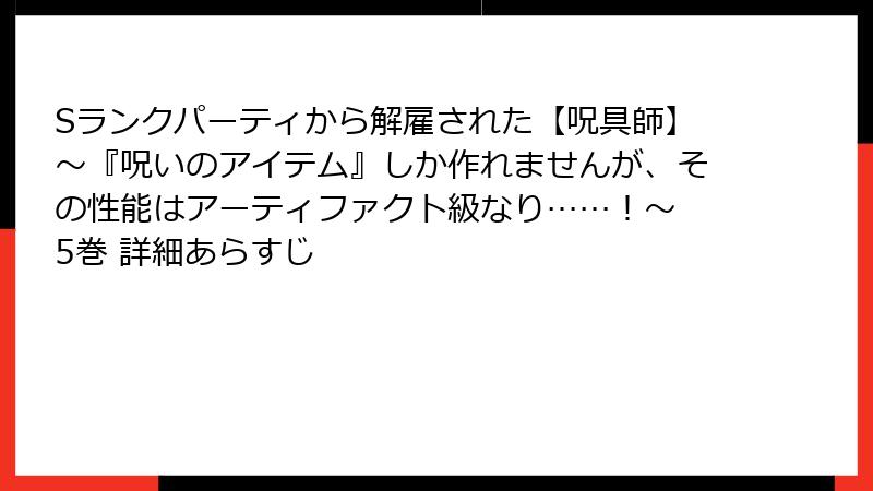 Sランクパーティから解雇された【呪具師】～『呪いのアイテム』しか作れませんが、その性能はアーティファクト級なり……！～ 5巻 詳細あらすじ