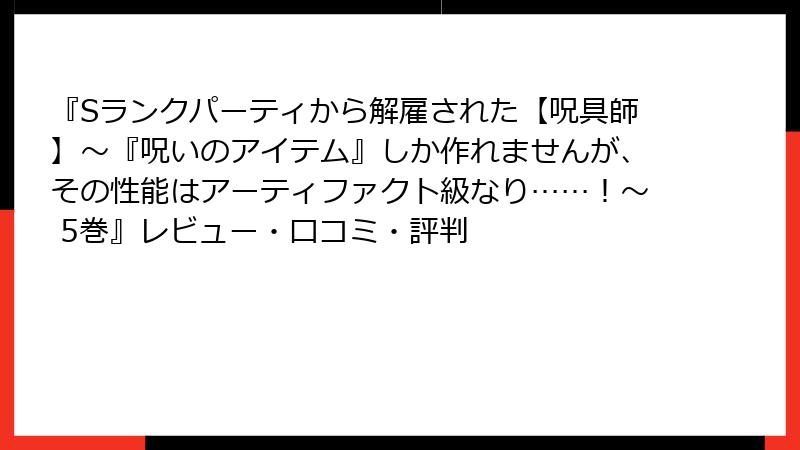 『Sランクパーティから解雇された【呪具師】～『呪いのアイテム』しか作れませんが、その性能はアーティファクト級なり……！～ 5巻』レビュー・口コミ・評判