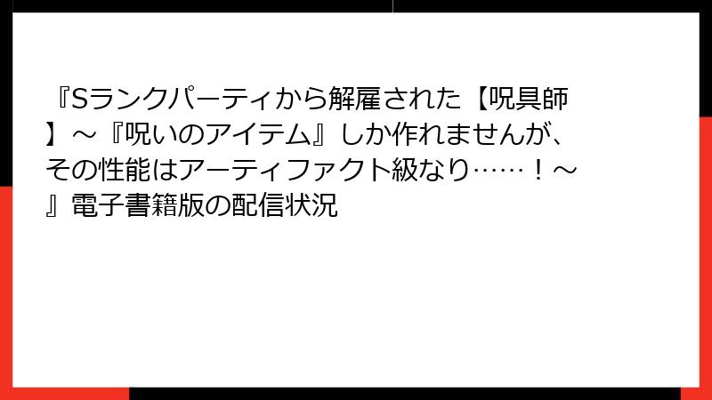 『Sランクパーティから解雇された【呪具師】～『呪いのアイテム』しか作れませんが、その性能はアーティファクト級なり……！～』電子書籍版の配信状況
