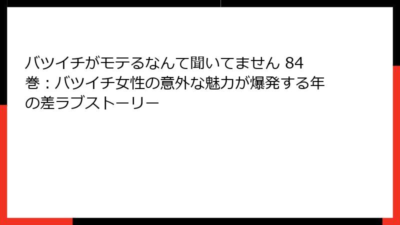 バツイチがモテるなんて聞いてません 84巻：バツイチ女性の意外な魅力が爆発する年の差ラブストーリー