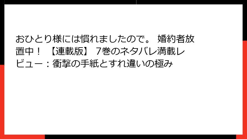 おひとり様には慣れましたので。 婚約者放置中！ 【連載版】 7巻のネタバレ満載レビュー：衝撃の手紙とすれ違いの極み
