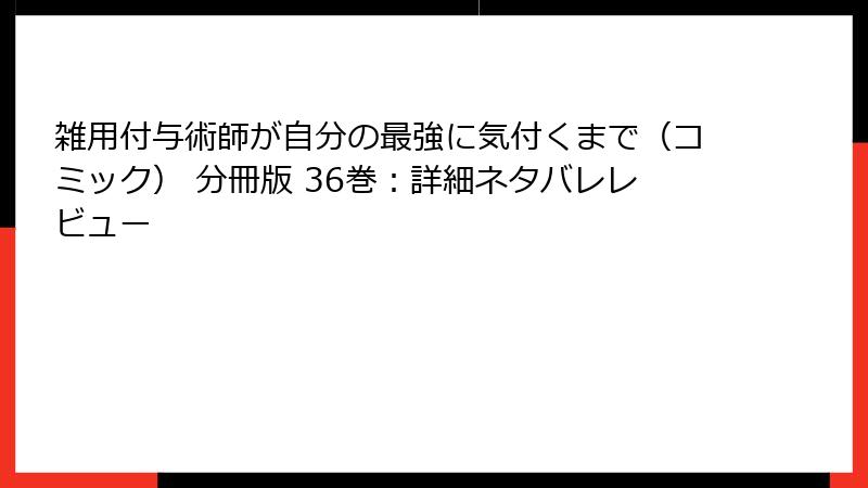 雑用付与術師が自分の最強に気付くまで（コミック） 分冊版 36巻：詳細ネタバレレビュー