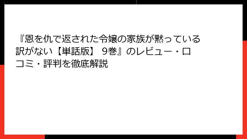 『恩を仇で返された令嬢の家族が黙っている訳がない【単話版】 9巻』のレビュー・口コミ・評判を徹底解説