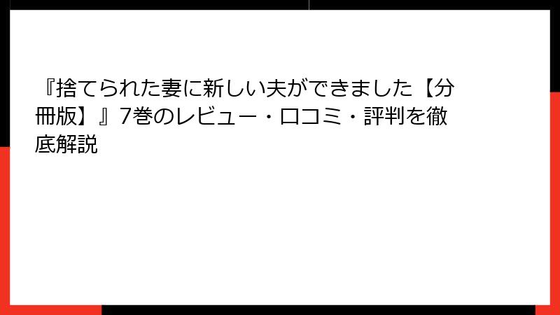 『捨てられた妻に新しい夫ができました【分冊版】』7巻のレビュー・口コミ・評判を徹底解説