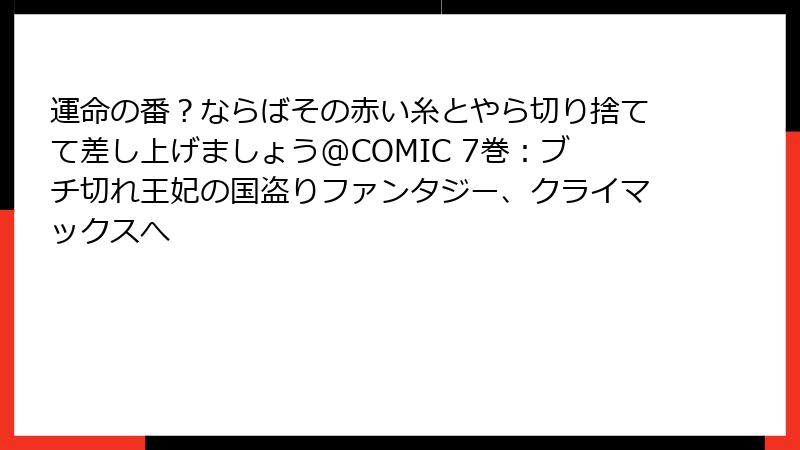 運命の番？ならばその赤い糸とやら切り捨てて差し上げましょう@COMIC 7巻：ブチ切れ王妃の国盗りファンタジー、クライマックスへ