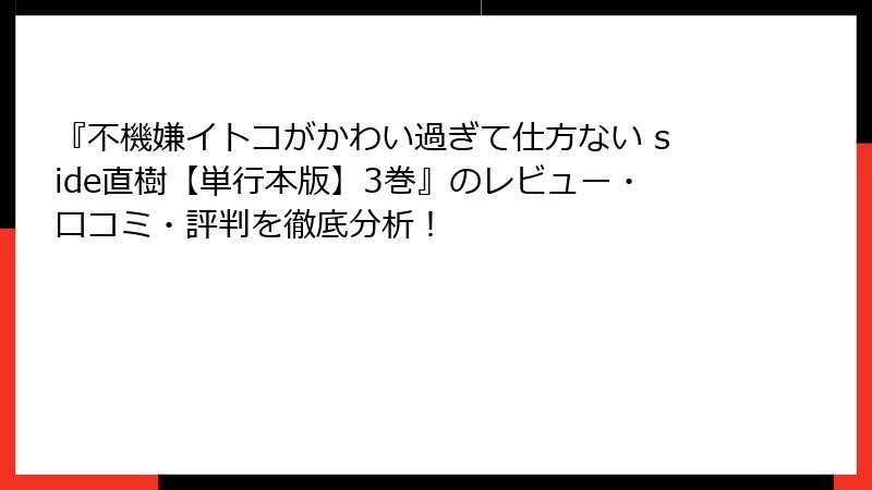 『不機嫌イトコがかわい過ぎて仕方ない side直樹【単行本版】3巻』のレビュー・口コミ・評判を徹底分析!
