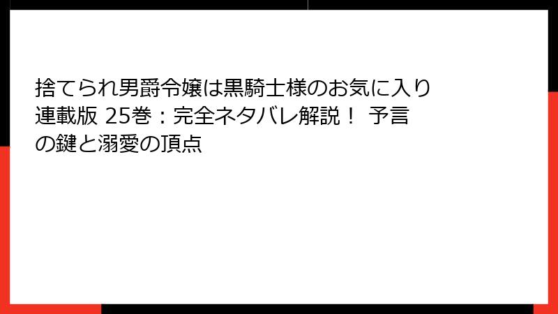捨てられ男爵令嬢は黒騎士様のお気に入り 連載版 25巻：完全ネタバレ解説！ 予言の鍵と溺愛の頂点