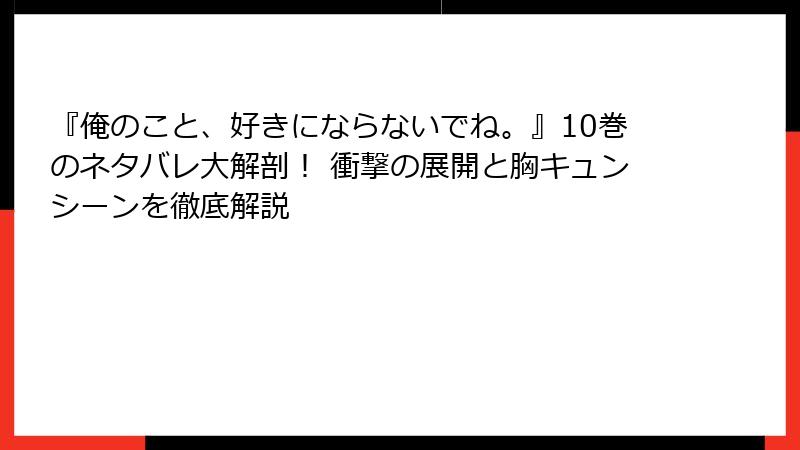 『俺のこと、好きにならないでね。』10巻のネタバレ大解剖! 衝撃の展開と胸キュンシーンを徹底解説