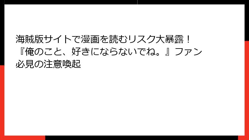 海賊版サイトで漫画を読むリスク大暴露! 『俺のこと、好きにならないでね。』ファン必見の注意喚起