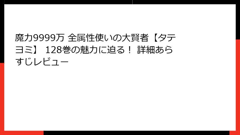 魔力9999万 全属性使いの大賢者【タテヨミ】 128巻の魅力に迫る! 詳細あらすじレビュー