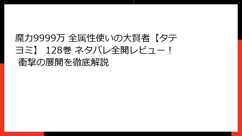 魔力9999万 全属性使いの大賢者【タテヨミ】 128巻 ネタバレ全開レビュー! 衝撃の展開を徹底解説