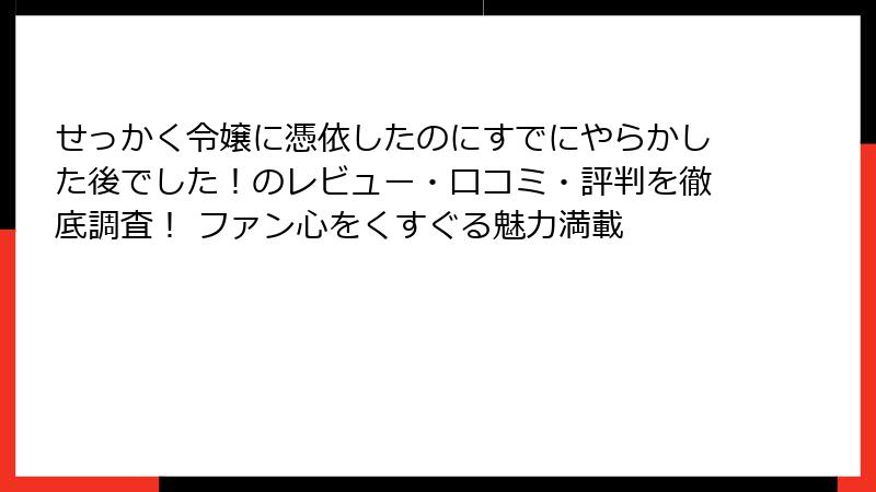 せっかく令嬢に憑依したのにすでにやらかした後でした！のレビュー・口コミ・評判を徹底調査！ ファン心をくすぐる魅力満載
