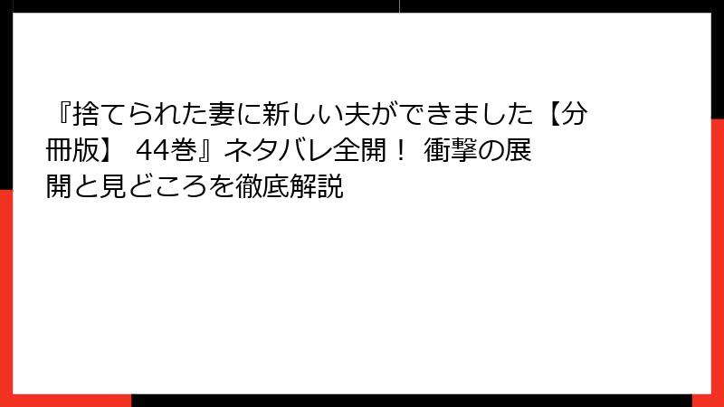『捨てられた妻に新しい夫ができました【分冊版】 44巻』ネタバレ全開！ 衝撃の展開と見どころを徹底解説