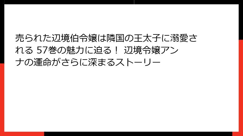 売られた辺境伯令嬢は隣国の王太子に溺愛される 57巻の魅力に迫る！ 辺境令嬢アンナの運命がさらに深まるストーリー