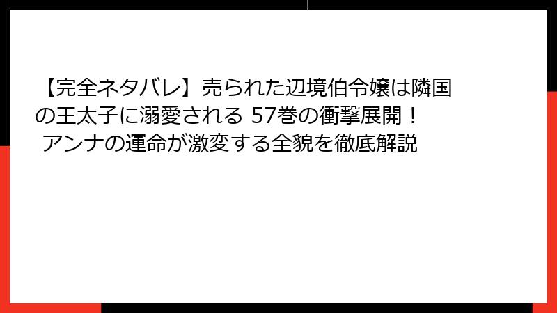 【完全ネタバレ】売られた辺境伯令嬢は隣国の王太子に溺愛される 57巻の衝撃展開！ アンナの運命が激変する全貌を徹底解説
