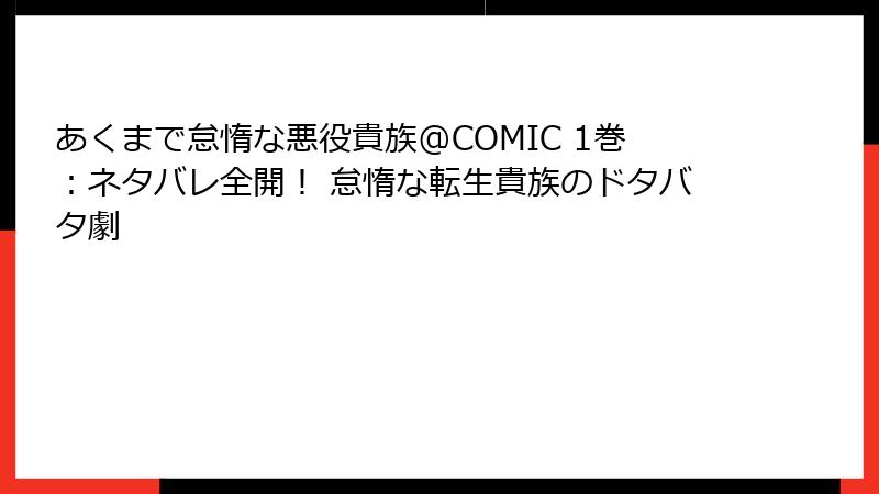 あくまで怠惰な悪役貴族@COMIC 1巻：ネタバレ全開！ 怠惰な転生貴族のドタバタ劇