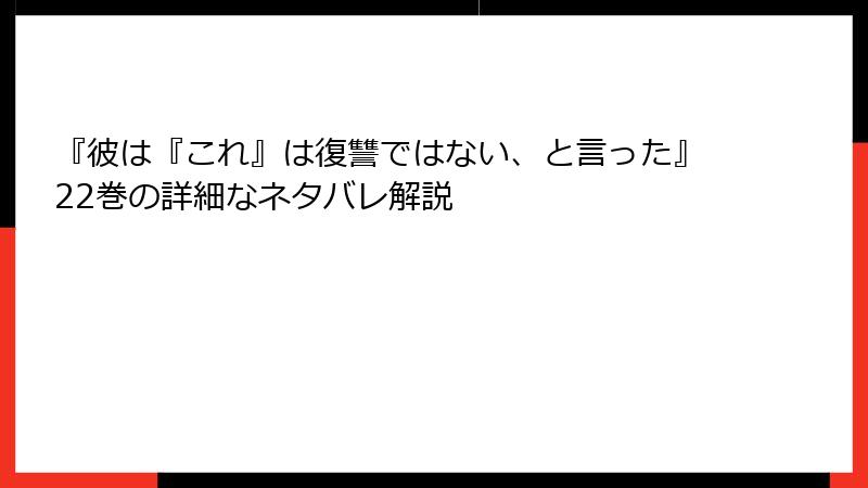 『彼は『これ』は復讐ではない、と言った』22巻の詳細なネタバレ解説