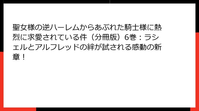 聖女様の逆ハーレムからあぶれた騎士様に熱烈に求愛されている件（分冊版）6巻：ラシェルとアルフレッドの絆が試される感動の新章！