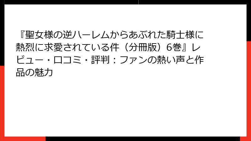 『聖女様の逆ハーレムからあぶれた騎士様に熱烈に求愛されている件（分冊版）6巻』レビュー・口コミ・評判：ファンの熱い声と作品の魅力