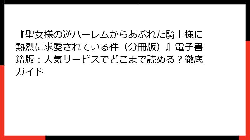 『聖女様の逆ハーレムからあぶれた騎士様に熱烈に求愛されている件（分冊版）』電子書籍版：人気サービスでどこまで読める？徹底ガイド