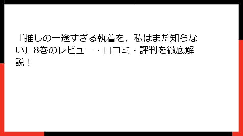 『推しの一途すぎる執着を、私はまだ知らない』8巻のレビュー・口コミ・評判を徹底解説！