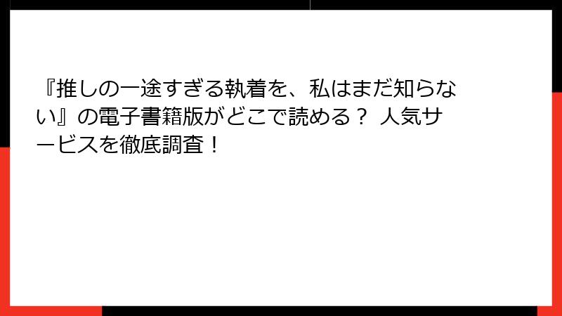 『推しの一途すぎる執着を、私はまだ知らない』の電子書籍版がどこで読める？ 人気サービスを徹底調査！