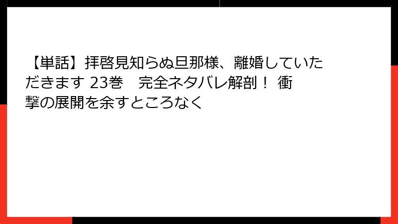 【単話】拝啓見知らぬ旦那様、離婚していただきます 23巻 完全ネタバレ解剖! 衝撃の展開を余すところなく