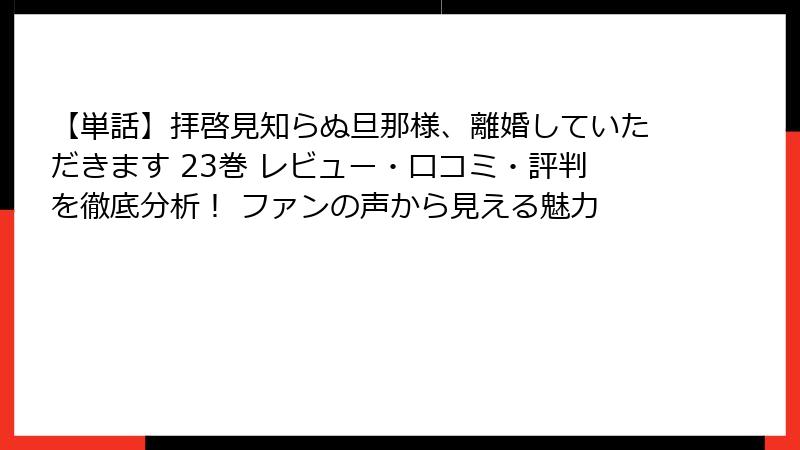 【単話】拝啓見知らぬ旦那様、離婚していただきます 23巻 レビュー・口コミ・評判を徹底分析! ファンの声から見える魅力