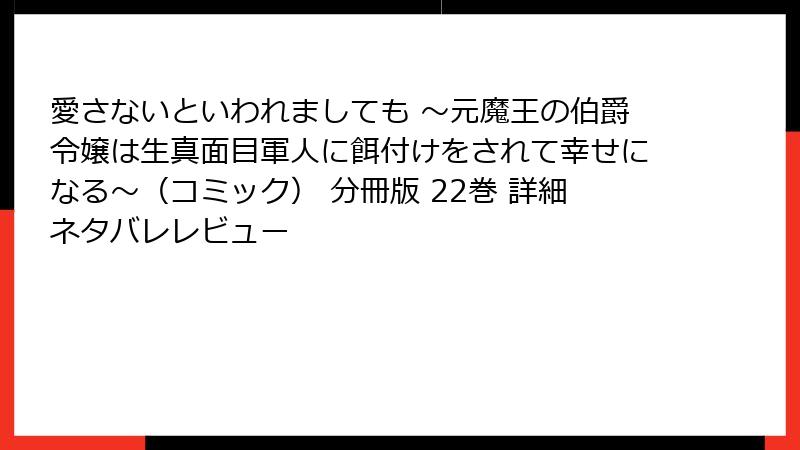 愛さないといわれましても ～元魔王の伯爵令嬢は生真面目軍人に餌付けをされて幸せになる～（コミック） 分冊版 22巻 詳細ネタバレレビュー