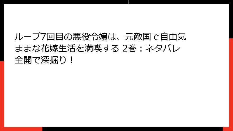 ループ7回目の悪役令嬢は、元敵国で自由気ままな花嫁生活を満喫する 2巻：ネタバレ全開で深掘り！