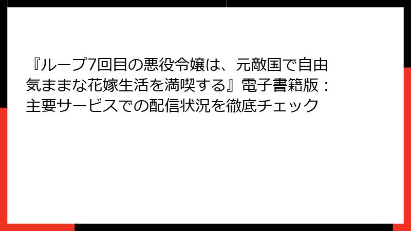 『ループ7回目の悪役令嬢は、元敵国で自由気ままな花嫁生活を満喫する』電子書籍版：主要サービスでの配信状況を徹底チェック