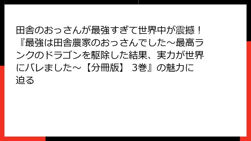 田舎のおっさんが最強すぎて世界中が震撼!『最強は田舎農家のおっさんでした~最高ランクのドラゴンを駆除した結果、実力が世界にバレました~【分冊版】 3巻』の魅力に迫る