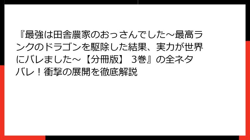 『最強は田舎農家のおっさんでした~最高ランクのドラゴンを駆除した結果、実力が世界にバレました~【分冊版】 3巻』の全ネタバレ!衝撃の展開を徹底解説