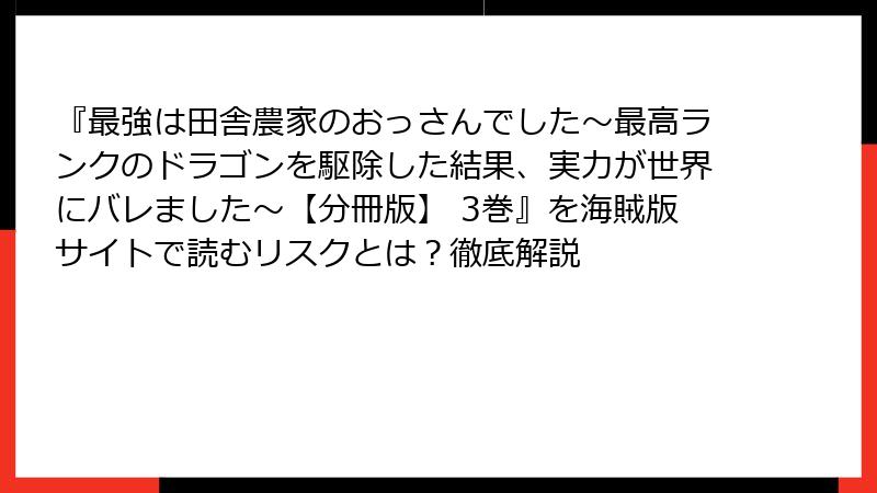 『最強は田舎農家のおっさんでした~最高ランクのドラゴンを駆除した結果、実力が世界にバレました~【分冊版】 3巻』を海賊版サイトで読むリスクとは?徹底解説