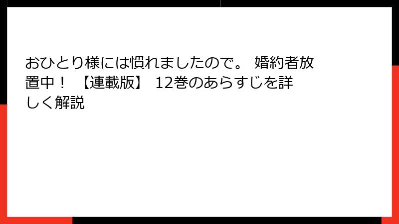 おひとり様には慣れましたので。 婚約者放置中！ 【連載版】 12巻のあらすじを詳しく解説