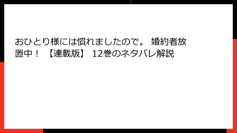 おひとり様には慣れましたので。 婚約者放置中！ 【連載版】 12巻のネタバレ解説