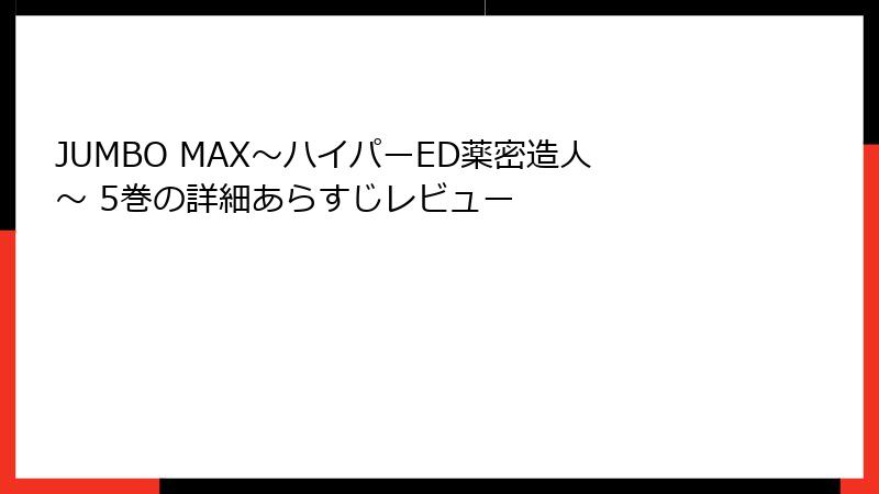JUMBO MAX～ハイパーED薬密造人～ 5巻の詳細あらすじレビュー